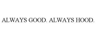 ALWAYS GOOD. ALWAYS HOOD. trademark