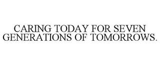 CARING TODAY FOR SEVEN GENERATIONS OF TOMORROWS. trademark