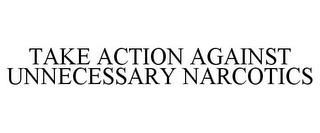 TAKE ACTION AGAINST UNNECESSARY NARCOTICS trademark