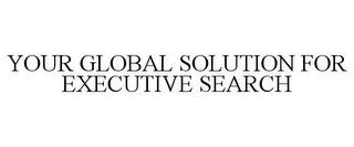 YOUR GLOBAL SOLUTION FOR EXECUTIVE SEARCH trademark