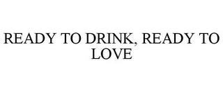 READY TO DRINK, READY TO LOVE trademark