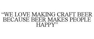 "WE LOVE MAKING CRAFT BEER BECAUSE BEER MAKES PEOPLE HAPPY" trademark