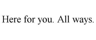 HERE FOR YOU. ALL WAYS. trademark