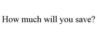 HOW MUCH WILL YOU SAVE? trademark