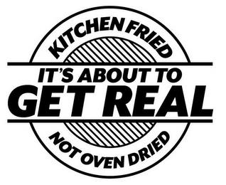 IT'S ABOUT TO GET REAL KITCHEN FRIED NOT OVEN DRIED trademark