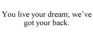 YOU LIVE YOUR DREAM; WE'VE GOT YOUR BACK. trademark