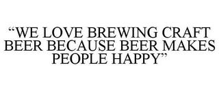 "WE LOVE BREWING CRAFT BEER BECAUSE BEER MAKES PEOPLE HAPPY" trademark