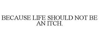 BECAUSE LIFE SHOULD NOT BE AN ITCH. trademark