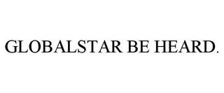 GLOBALSTAR BE HEARD. trademark