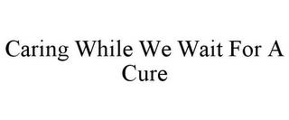 CARING WHILE WE WAIT FOR A CURE trademark