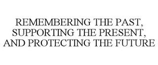 REMEMBERING THE PAST, SUPPORTING THE PRESENT, AND PROTECTING THE FUTURE trademark