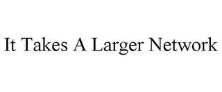 IT TAKES A LARGER NETWORK trademark