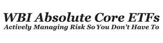 WBI ABSOLUTE CORE ETFS ACTIVELY MANAGING RISK SO YOU DON'T HAVE TO trademark