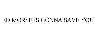 ED MORSE IS GONNA SAVE YOU trademark