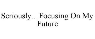 SERIOUSLY...FOCUSING ON MY FUTURE trademark