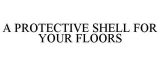 A PROTECTIVE SHELL FOR YOUR FLOORS trademark