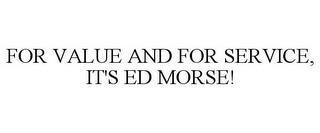 FOR VALUE AND FOR SERVICE, IT'S ED MORSE! trademark