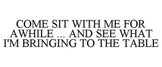 COME SIT WITH ME FOR AWHILE ... AND SEE WHAT I'M BRINGING TO THE TABLE trademark