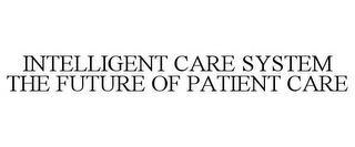 INTELLIGENT CARE SYSTEM THE FUTURE OF PATIENT CARE trademark