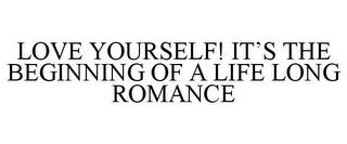 LOVE YOURSELF! IT'S THE BEGINNING OF A LIFE LONG ROMANCE trademark