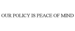 OUR POLICY IS PEACE OF MIND trademark