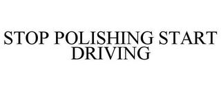 STOP POLISHING START DRIVING trademark