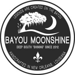 LEGENDS ARE CREATED ON THE BAYOU BAYOU MOONSHINE DEEP SOUTH 'SHINING' SINCE 2012 HANDCRAFTED IN NEW ORLEANS, LOUISIANA trademark