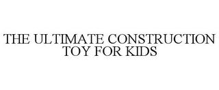 THE ULTIMATE CONSTRUCTION TOY FOR KIDS trademark