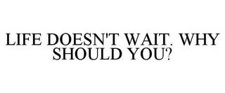 LIFE DOESN'T WAIT. WHY SHOULD YOU? trademark