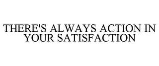 THERE'S ALWAYS ACTION IN YOUR SATISFACTION trademark