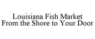 LOUISIANA FISH MARKET FROM THE SHORE TO YOUR DOOR trademark