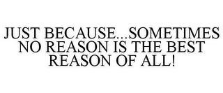 JUST BECAUSE...SOMETIMES NO REASON IS THE BEST REASON OF ALL! trademark