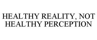 HEALTHY REALITY, NOT HEALTHY PERCEPTION trademark