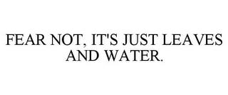 FEAR NOT, IT'S JUST LEAVES AND WATER. trademark