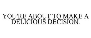 YOU'RE ABOUT TO MAKE A DELICIOUS DECISION. trademark