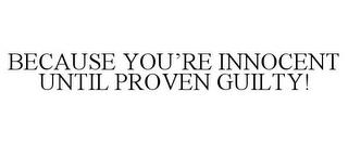 BECAUSE YOU'RE INNOCENT UNTIL PROVEN GUILTY! trademark