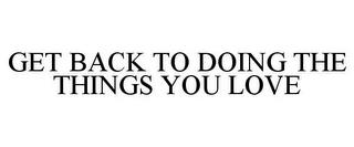 GET BACK TO DOING THE THINGS YOU LOVE trademark