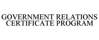 GOVERNMENT RELATIONS CERTIFICATE PROGRAM trademark