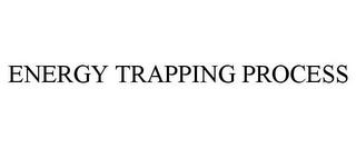 ENERGY TRAPPING PROCESS trademark