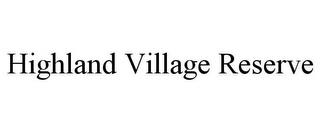 HIGHLAND VILLAGE RESERVE trademark