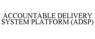 ACCOUNTABLE DELIVERY SYSTEM PLATFORM (ADSP) trademark