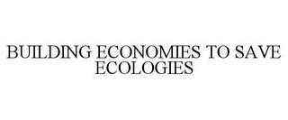 BUILDING ECONOMIES TO SAVE ECOLOGIES trademark