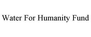 WATER FOR HUMANITY FUND trademark