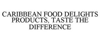 CARIBBEAN FOOD DELIGHTS PRODUCTS, TASTE THE DIFFERENCE trademark