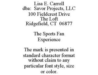 LISA E. CARROLL DBA: SAVOR PROJECTS, LLC 100 FIELDCREST DRIVE THE LOFT RIDGEFIELD, CT 06877 THE SPORTS FAN EXPERIENCE THE MARK IS PRESENTED IN STANDARD CHARACTER FORMAT WITHOUT CLAIM TO ANY PARTICULAR FONT STYLE, SIZE OR COLOR. trademark