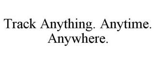 TRACK ANYTHING. ANYTIME. ANYWHERE. trademark