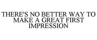 THERE'S NO BETTER WAY TO MAKE A GREAT FIRST IMPRESSION trademark