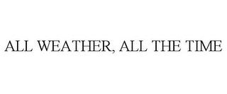 ALL WEATHER, ALL THE TIME trademark