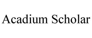 ACADIUM SCHOLAR trademark