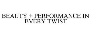 BEAUTY + PERFORMANCE IN EVERY TWIST trademark